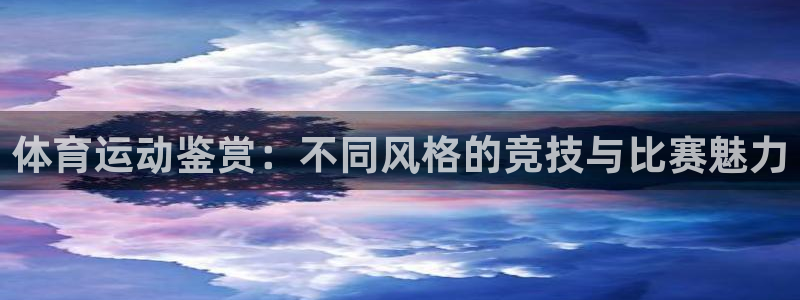 bbin视讯游戏官网：体育运动鉴赏：不同风格的竞技与比赛魅力
